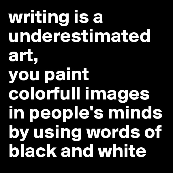 writing is a underestimated art,
you paint colorfull images in people's minds by using words of black and white
