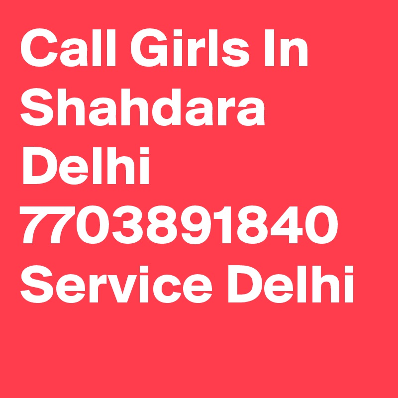 Call Girls In Shahdara Delhi 7703891840   Service Delhi
