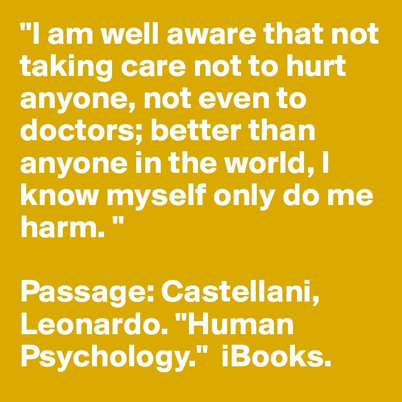 "I am well aware that not taking care not to hurt anyone, not even to doctors; better than anyone in the world, I know myself only do me harm. "

Passage: Castellani, Leonardo. "Human Psychology."  iBooks.