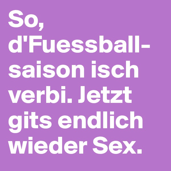 So, d'Fuessball-saison isch verbi. Jetzt gits endlich wieder Sex.
