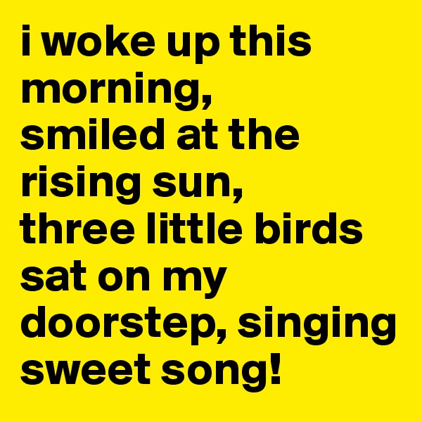 i woke up this morning,
smiled at the rising sun,
three little birds sat on my doorstep, singing sweet song!