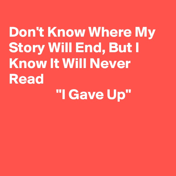 
Don't Know Where My Story Will End, But I Know It Will Never  Read                                                         "I Gave Up"                   



