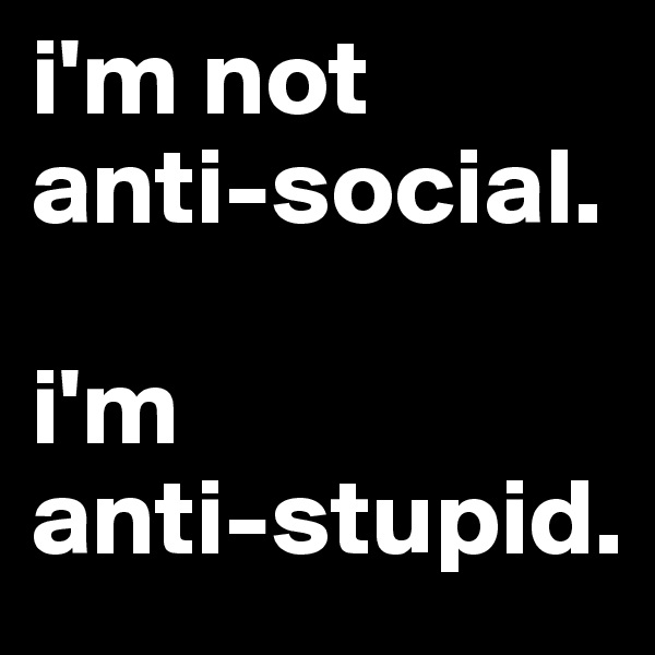 i'm not 
anti-social. 

i'm 
anti-stupid.