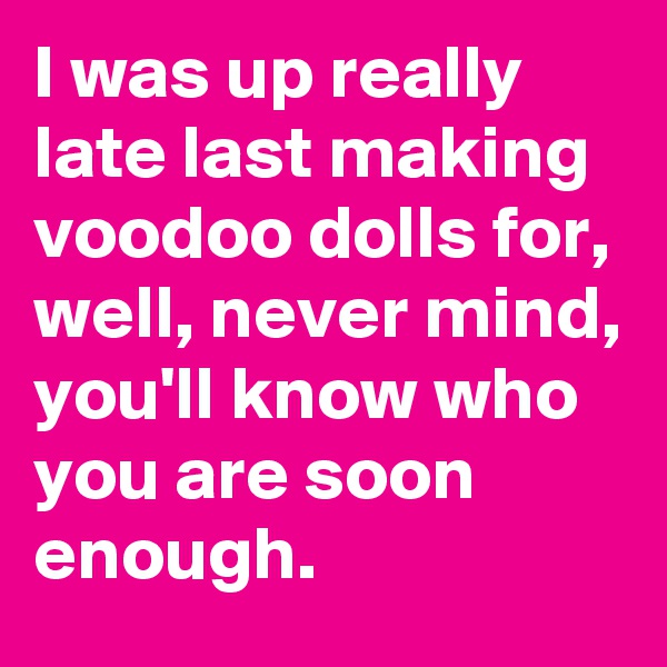 I was up really late last making voodoo dolls for, well, never mind, you'll know who you are soon enough. 
