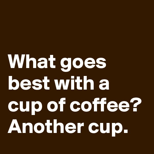 

What goes best with a cup of coffee? Another cup.