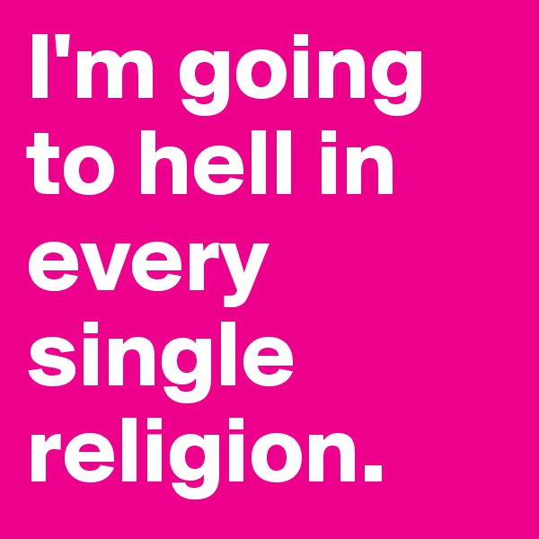 I'm going to hell in every single religion.