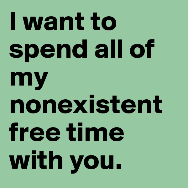 I want to spend all of my nonexistent free time with you.