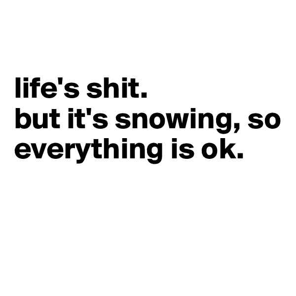 

life's shit. 
but it's snowing, so everything is ok.


