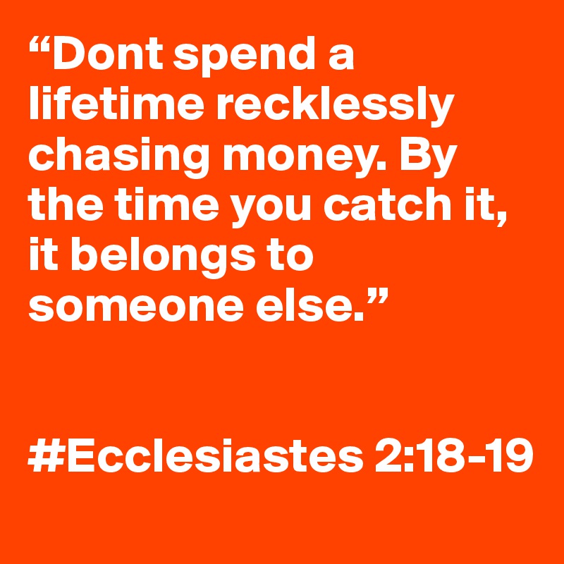 “Dont spend a lifetime recklessly chasing money. By the time you catch it, it belongs to someone else.” 


#Ecclesiastes 2:18-19