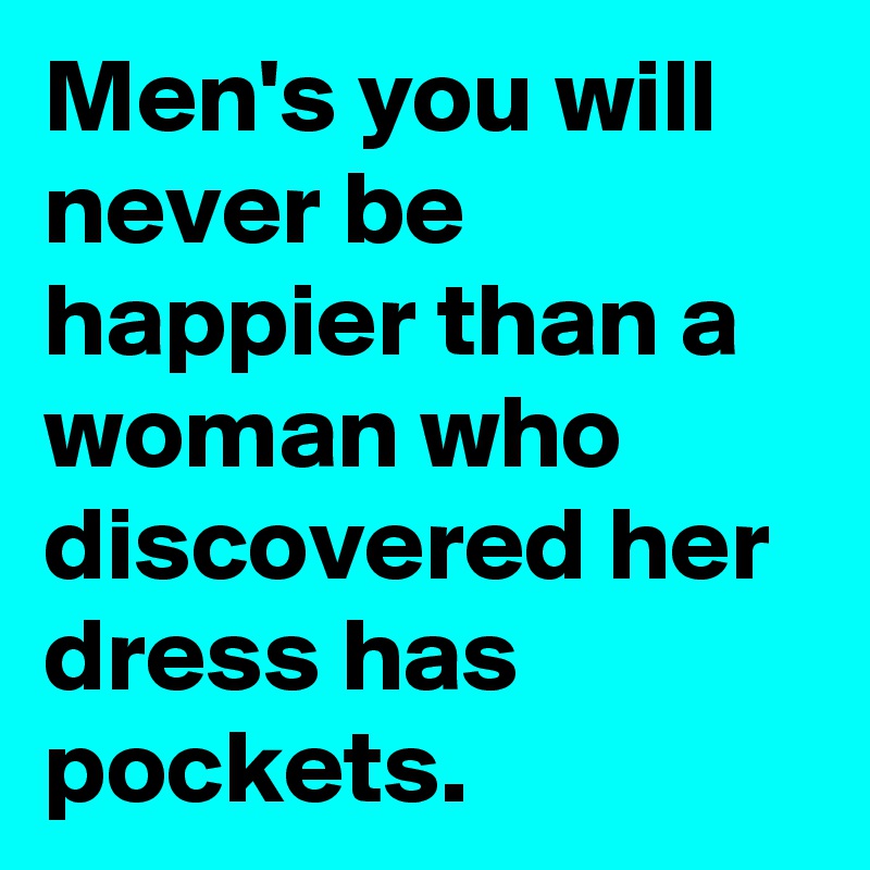 Men's you will never be happier than a woman who discovered her dress has pockets.