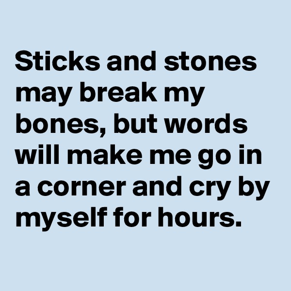 
Sticks and stones may break my bones, but words will make me go in a corner and cry by myself for hours.
