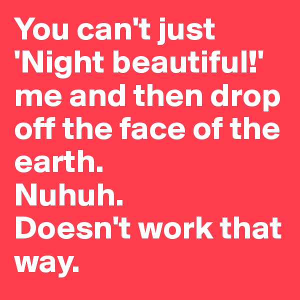 You can't just 'Night beautiful!' me and then drop off the face of the earth. 
Nuhuh. 
Doesn't work that way.