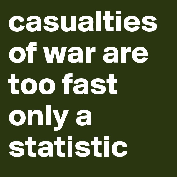 casualties of war are too fast only a statistic