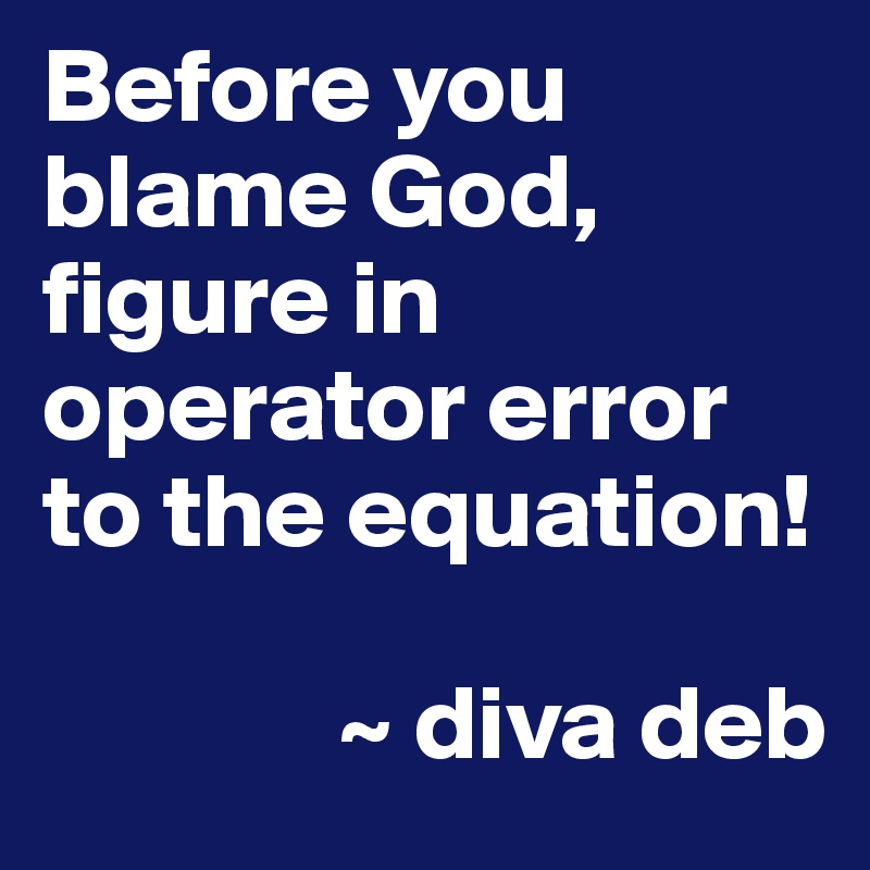 Before you blame God, figure in operator error to the equation!

              ~ diva deb