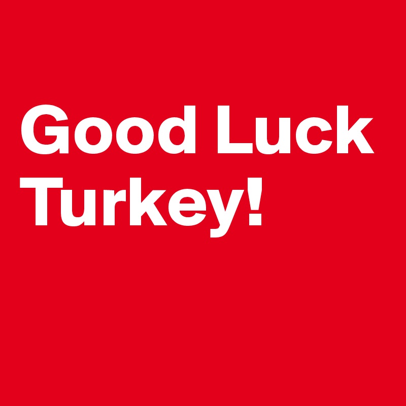 
Good Luck Turkey!

