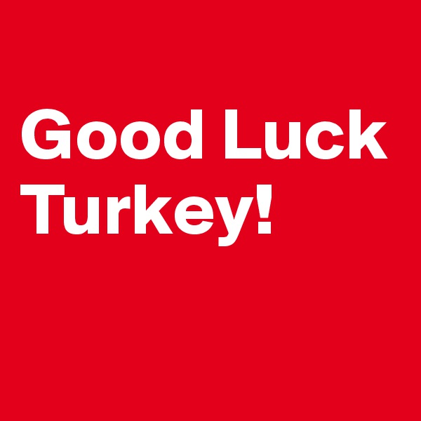 
Good Luck Turkey!

