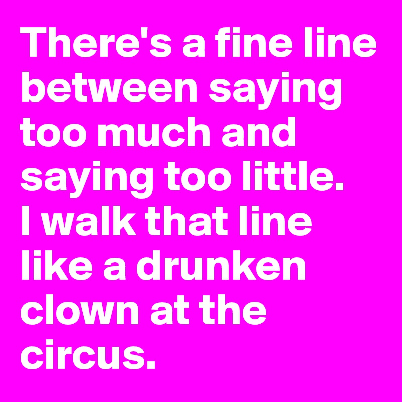 There's a fine line between saying too much and saying too little. 
I walk that line like a drunken clown at the circus.