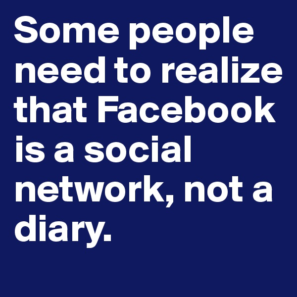 Some people need to realize that Facebook is a social network, not a diary.