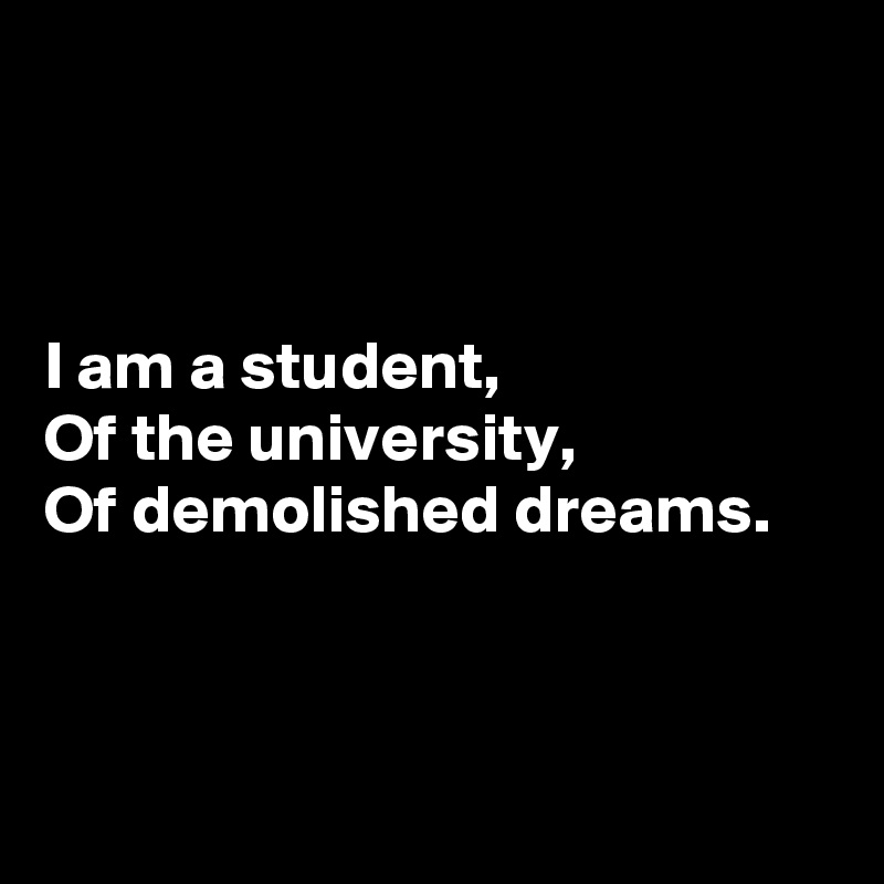 



I am a student,
Of the university,
Of demolished dreams.



