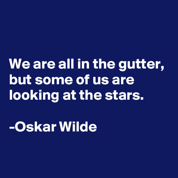 


We are all in the gutter, but some of us are looking at the stars.

-Oskar Wilde

