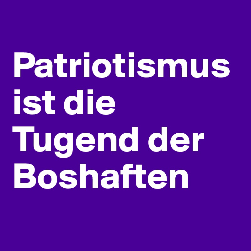 
Patriotismus ist die Tugend der Boshaften
