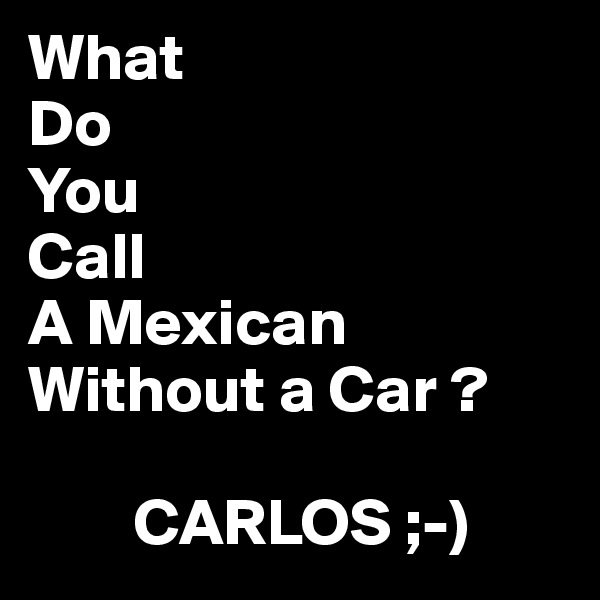 What
Do
You
Call
A Mexican
Without a Car ?

        CARLOS ;-)