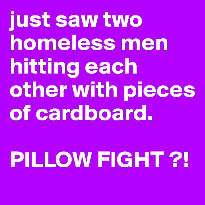 just saw two homeless men hitting each other with pieces of cardboard. 

PILLOW FIGHT ?!