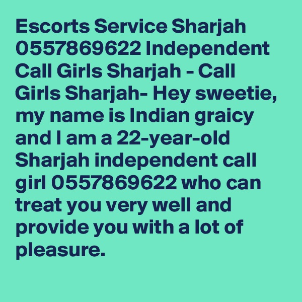 Escorts Service Sharjah 0557869622 Independent Call Girls Sharjah - Call Girls Sharjah- Hey sweetie, my name is Indian graicy and I am a 22-year-old Sharjah independent call girl 0557869622 who can treat you very well and provide you with a lot of pleasure. 