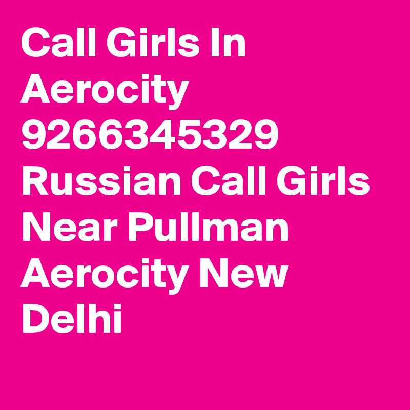 Call Girls In Aerocity 9266345329 Russian Call Girls Near Pullman Aerocity New Delhi 
