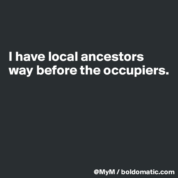 


I have local ancestors way before the occupiers.





