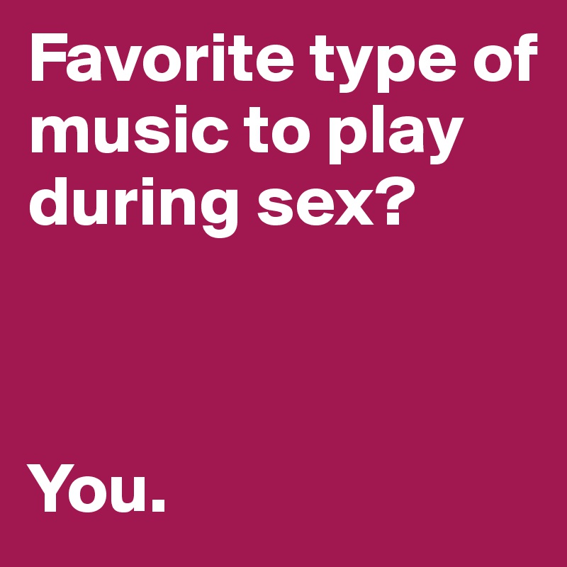 Favorite type of music to play during sex?



You.