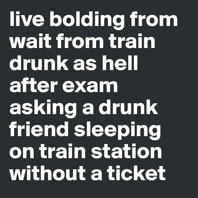live bolding from wait from train drunk as hell after exam asking a drunk friend sleeping on train station without a ticket