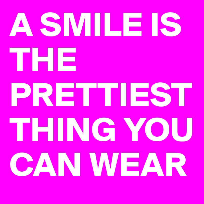 A SMILE IS THE PRETTIEST THING YOU CAN WEAR