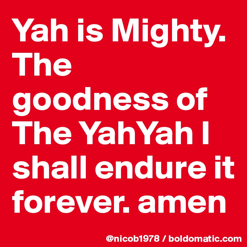 Yah is Mighty. The goodness of The YahYah I shall endure it forever. amen