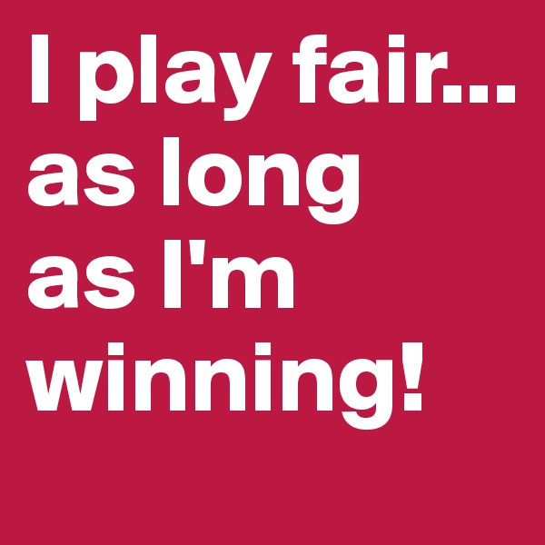 I play fair... as long 
as I'm winning!