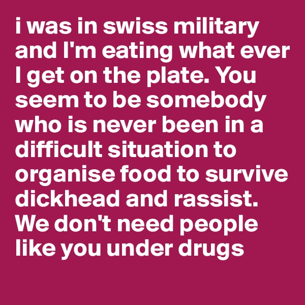 i was in swiss military and I'm eating what ever I get on the plate. You seem to be somebody who is never been in a difficult situation to organise food to survive dickhead and rassist. We don't need people like you under drugs