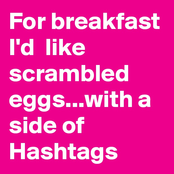 For breakfast I'd  like scrambled eggs...with a side of Hashtags
