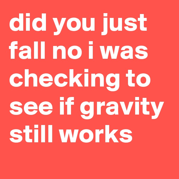 did you just fall no i was checking to see if gravity still works