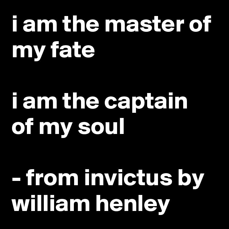i am the master of my fate

i am the captain of my soul

- from invictus by william henley