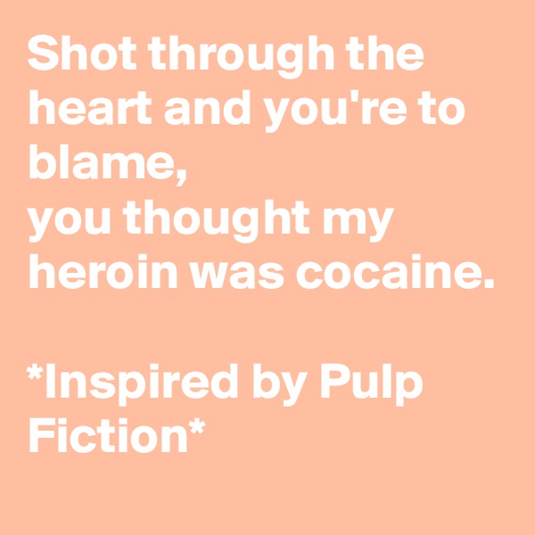 Shot through the heart and you're to blame, 
you thought my heroin was cocaine.

*Inspired by Pulp Fiction*