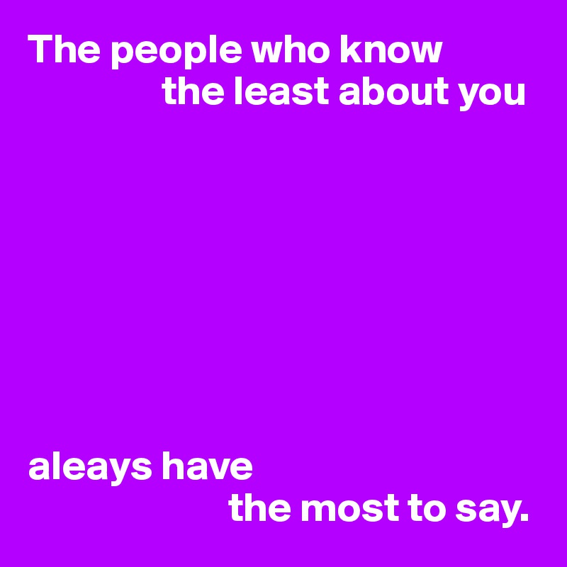 The people who know
                the least about you








aleays have
                        the most to say.