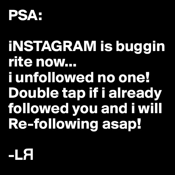 PSA: 

iNSTAGRAM is buggin rite now... 
i unfollowed no one! Double tap if i already followed you and i will Re-following asap! 

-L?