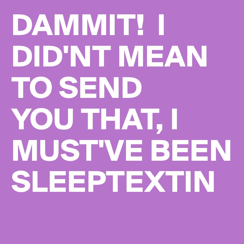 DAMMIT!  I DID'NT MEAN TO SEND 
YOU THAT, I MUST'VE BEEN SLEEPTEXTIN