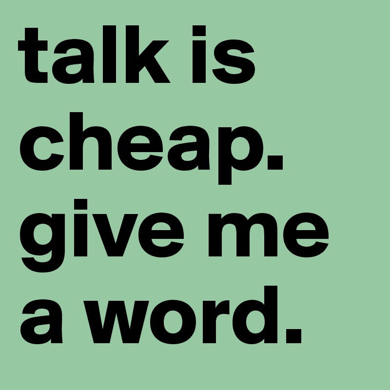 talk is cheap. give me a word.