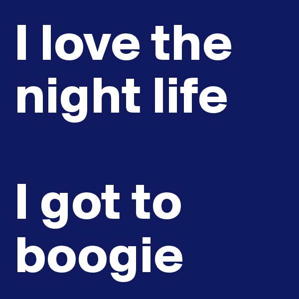 I love the night life

I got to boogie