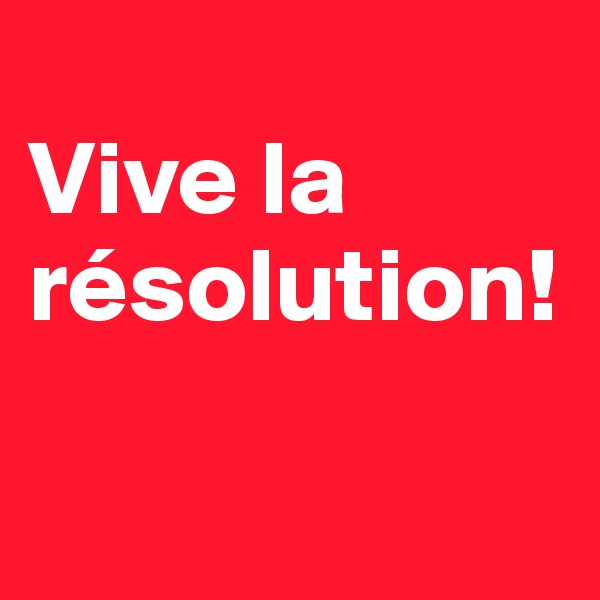 
Vive la résolution!

