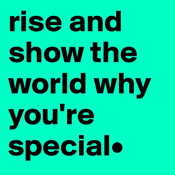 rise and show the world why you're special•