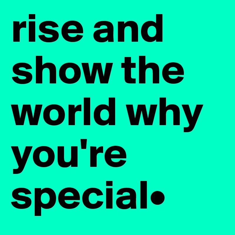 rise and show the world why you're special•