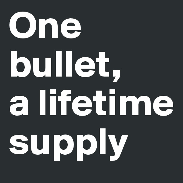 One bullet,     a lifetime supply
