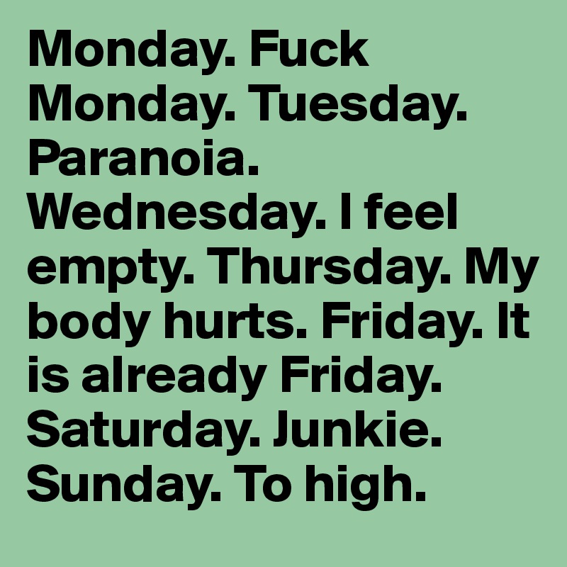 Monday. Fuck Monday. Tuesday. Paranoia. Wednesday. I feel empty. Thursday. My body hurts. Friday. It is already Friday. Saturday. Junkie. Sunday. To high.